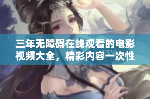 三年无障碍在线观看的电影视频大全，精彩内容一次性获取，让你乐享不停！