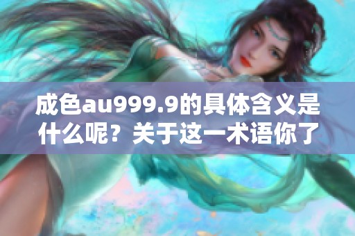 成色au999.9的具体含义是什么呢？关于这一术语你了解多少呢？