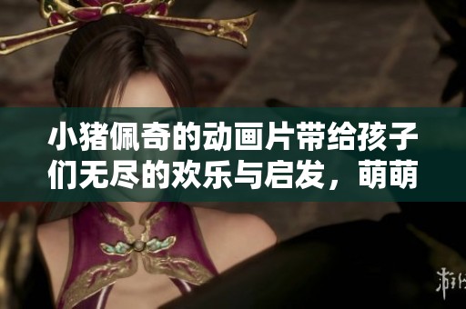 小猪佩奇的动画片带给孩子们无尽的欢乐与启发，萌萌的小猪让我们爱不释手