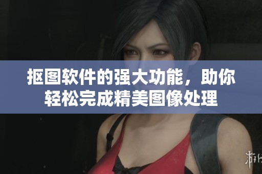抠图软件的强大功能，助你轻松完成精美图像处理