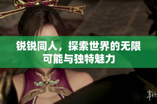锐锐同人，探索世界的无限可能与独特魅力