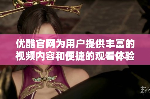 优酷官网为用户提供丰富的视频内容和便捷的观看体验