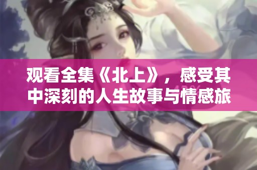 观看全集《北上》，感受其中深刻的人生故事与情感旅程