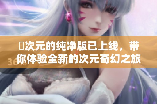 囧次元的纯净版已上线，带你体验全新的次元奇幻之旅