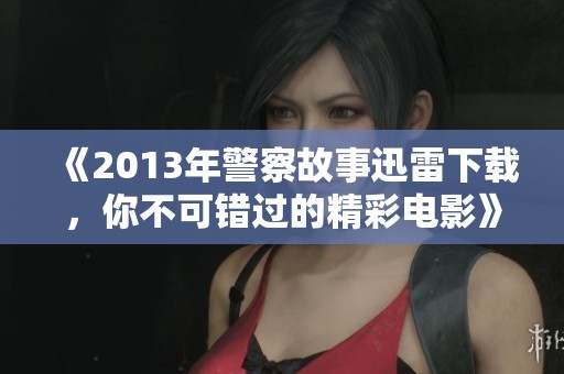 《2013年警察故事迅雷下载，你不可错过的精彩电影》