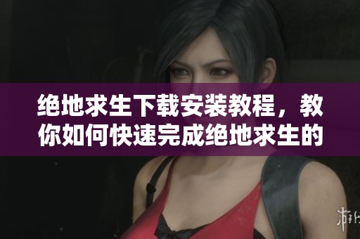 绝地求生下载安装教程，教你如何快速完成绝地求生的安装步骤