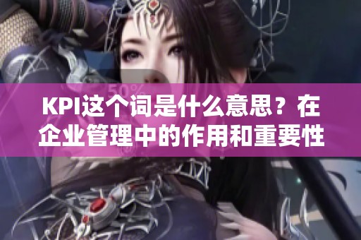 KPI这个词是什么意思？在企业管理中的作用和重要性你了解吗？