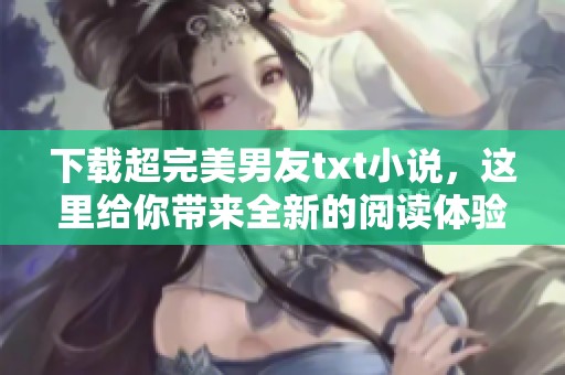下载超完美男友txt小说，这里给你带来全新的阅读体验！