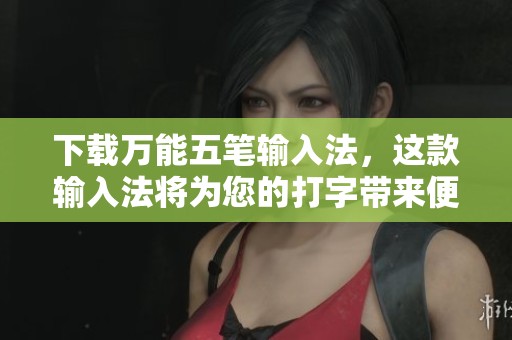 下载万能五笔输入法，这款输入法将为您的打字带来便利与快捷