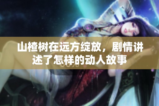 山楂树在远方绽放，剧情讲述了怎样的动人故事