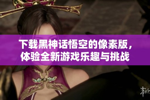 下载黑神话悟空的像素版，体验全新游戏乐趣与挑战