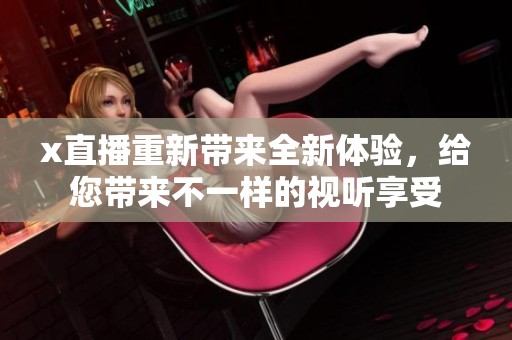 x直播重新带来全新体验，给您带来不一样的视听享受