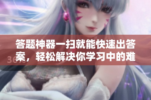 答题神器一扫就能快速出答案，轻松解决你学习中的难题！