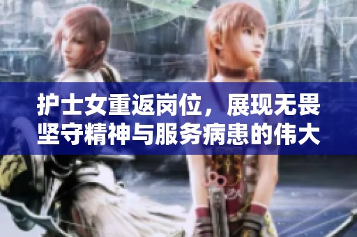 护士女重返岗位，展现无畏坚守精神与服务病患的伟大使命