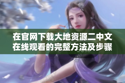 在官网下载大地资源二中文在线观看的完整方法及步骤介绍