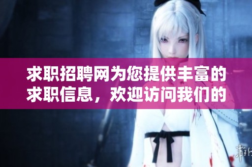 求职招聘网为您提供丰富的求职信息，欢迎访问我们的网站寻找合适的招聘信息