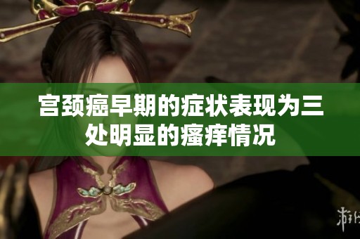 宫颈癌早期的症状表现为三处明显的瘙痒情况