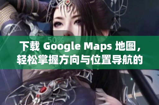 下载 Google Maps 地图，轻松掌握方向与位置导航的工具