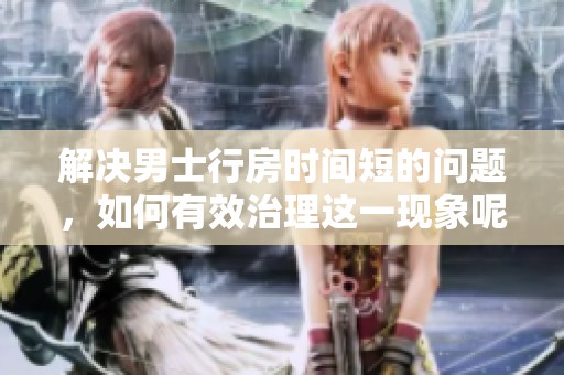 解决男士行房时间短的问题，如何有效治理这一现象呢？