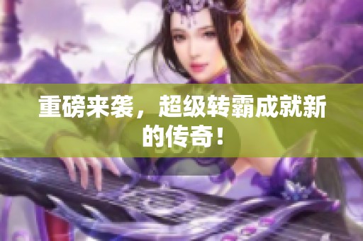 重磅来袭，超级转霸成就新的传奇！