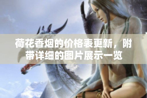 荷花香烟的价格表更新，附带详细的图片展示一览