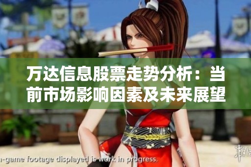 万达信息股票走势分析：当前市场影响因素及未来展望探讨