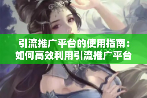 引流推广平台的使用指南：如何高效利用引流推广平台提升业务效果