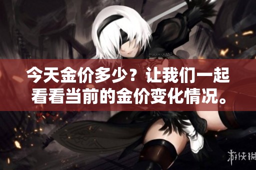 今天金价多少？让我们一起看看当前的金价变化情况。
