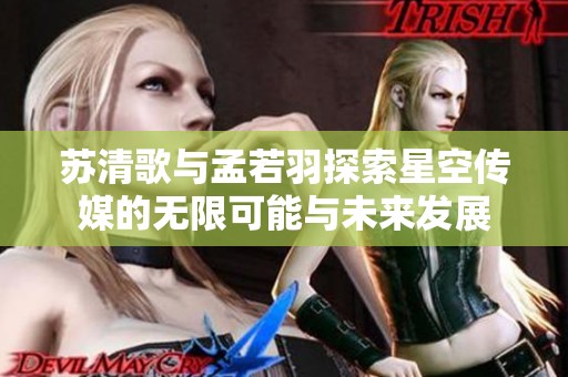 苏清歌与孟若羽探索星空传媒的无限可能与未来发展
