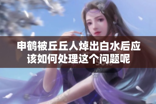 申鹤被丘丘人焯出白水后应该如何处理这个问题呢