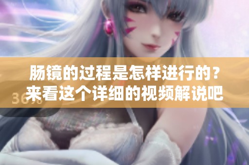 肠镜的过程是怎样进行的？来看这个详细的视频解说吧！