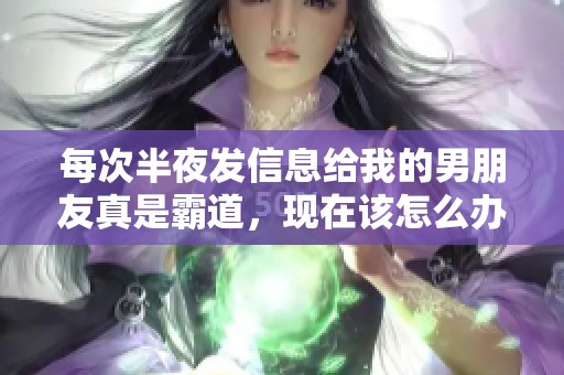 每次半夜发信息给我的男朋友真是霸道，现在该怎么办呢
