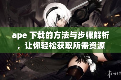 ape 下载的方法与步骤解析，让你轻松获取所需资源