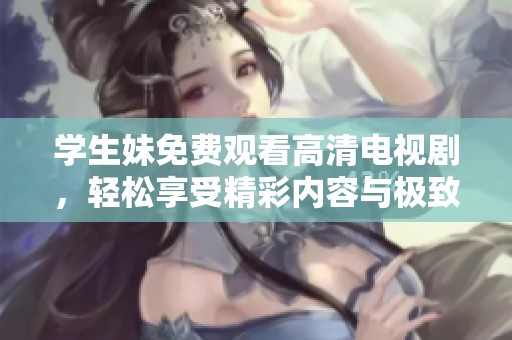 学生妹免费观看高清电视剧，轻松享受精彩内容与极致视觉体验