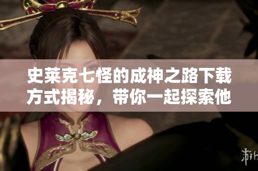 史莱克七怪的成神之路下载方式揭秘，带你一起探索他们的冒险历程