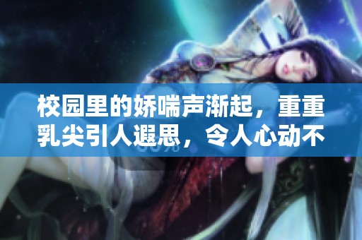 校园里的娇喘声渐起，重重乳尖引人遐思，令人心动不已。