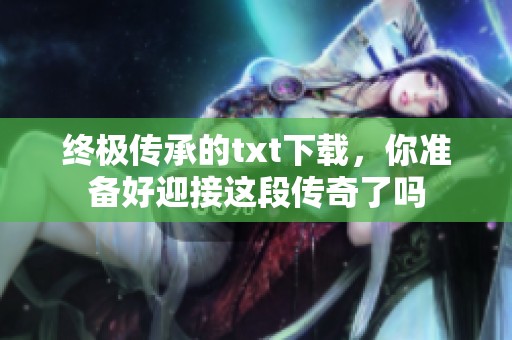 终极传承的txt下载，你准备好迎接这段传奇了吗