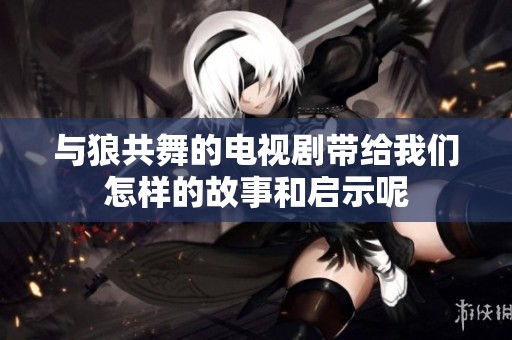 与狼共舞的电视剧带给我们怎样的故事和启示呢