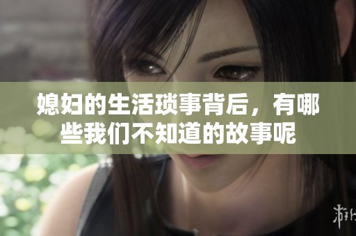 媳妇的生活琐事背后，有哪些我们不知道的故事呢