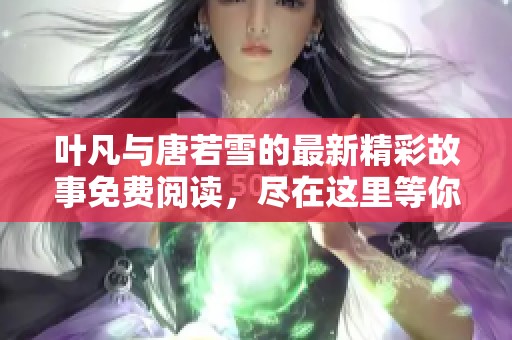 叶凡与唐若雪的最新精彩故事免费阅读，尽在这里等你来探索！