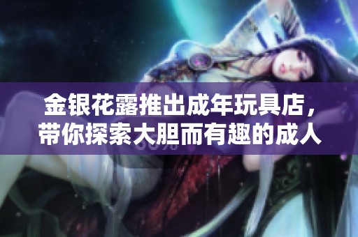 金银花露推出成年玩具店，带你探索大胆而有趣的**世界