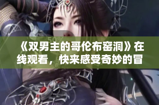 《双男主的哥伦布窑洞》在线观看，快来感受奇妙的冒险旅程！