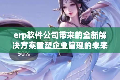 erp软件公司带来的全新解决方案重塑企业管理的未来