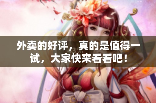 外卖的好评，真的是值得一试，大家快来看看吧！