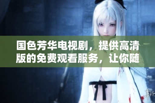国色芳华电视剧，提供高清版的免费观看服务，让你随时畅享精彩内容。
