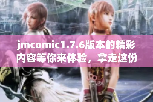 jmcomic1.7.6版本的精彩内容等你来体验，拿走这份资源绝对不客气！