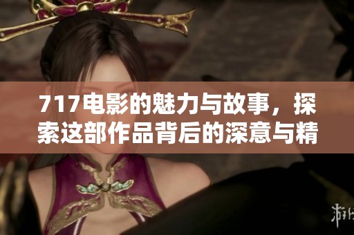 717电影的魅力与故事，探索这部作品背后的深意与精彩