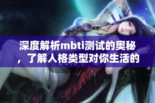 深度解析mbti测试的奥秘，了解人格类型对你生活的影响