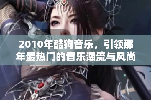 2010年酷狗音乐，引领那年最热门的音乐潮流与风尚