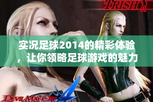 实况足球2014的精彩体验，让你领略足球游戏的魅力与乐趣